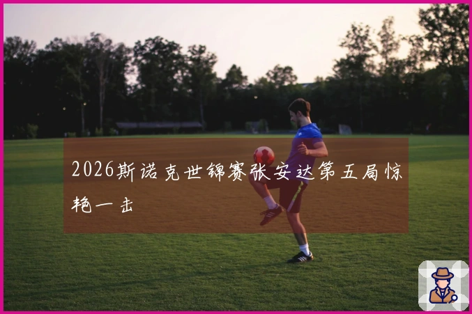 2026斯诺克世锦赛张安达第五局惊艳一击