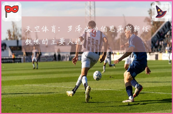 天空体育：罗泽成为伯恩茅斯新任教练的主要人选
