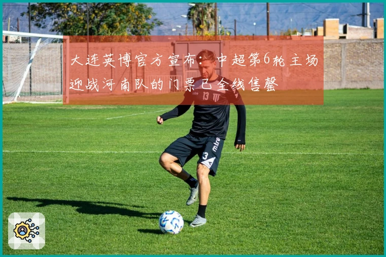 大连英博官方宣布：中超第6轮主场迎战河南队的门票已全线售罄