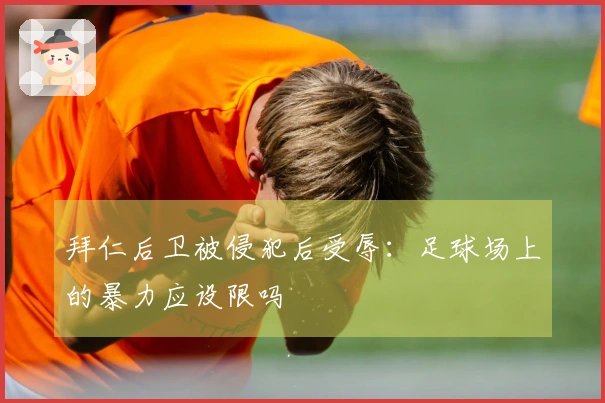 拜仁后卫被侵犯后受辱：足球场上的暴力应设限吗