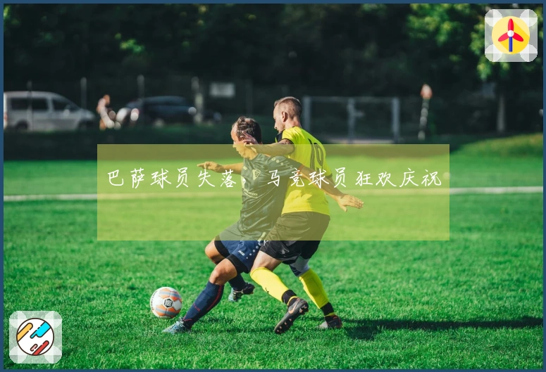 巴萨球员失落，马竞球员狂欢庆祝