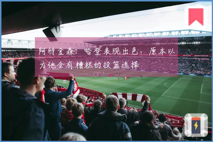 阿特金森：哈登表现出色，原本以为他会有糟糕的投篮选择