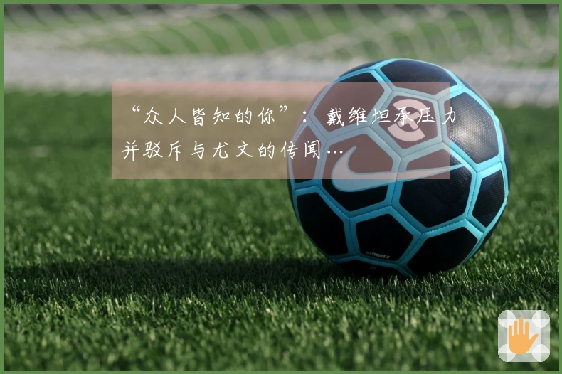 “众人皆知的你”：戴维坦承压力并驳斥与尤文的传闻…