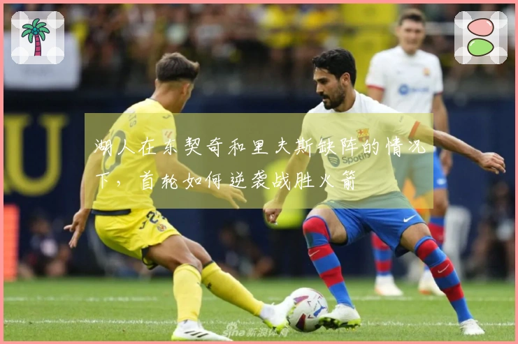 湖人在东契奇和里夫斯缺阵的情况下，首轮如何逆袭战胜火箭