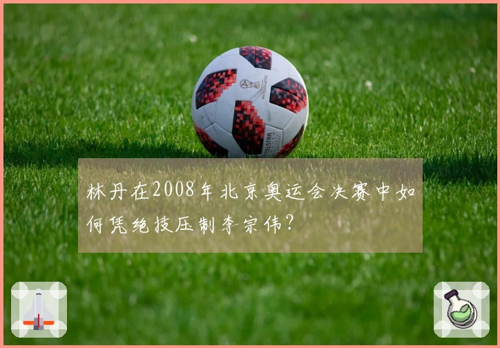 林丹在2008年北京奥运会决赛中如何凭绝技压制李宗伟？