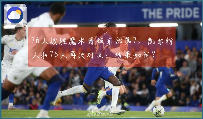 76人战胜魔术晋级东部第7，凯尔特人和76人再次对决，结果如何？