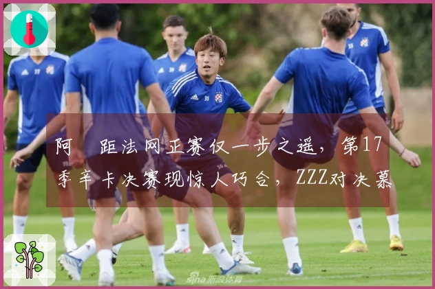 阿昺距法网正赛仅一步之遥，第17季辛卡决赛现惊人巧合，ZZZ对决慕尼黑
