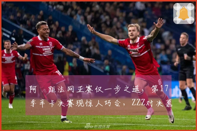 阿昺距法网正赛仅一步之遥，第17季辛卡决赛现惊人巧合，ZZZ对决慕尼黑