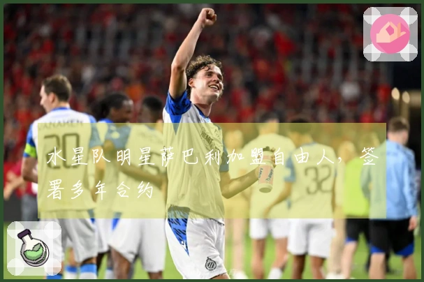 水星队明星萨巴利加盟自由人，签署多年合约