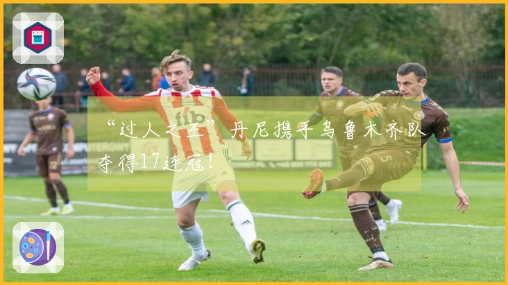 “过人之王”丹尼携手乌鲁木齐队夺得17连冠！