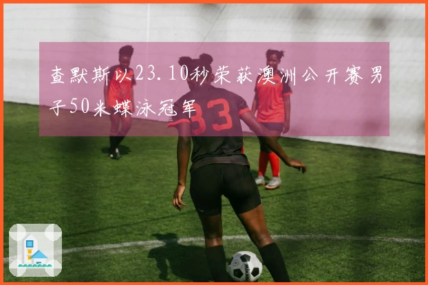查默斯以23.10秒荣获澳洲公开赛男子50米蝶泳冠军