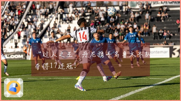 “过人之王”丹尼携手乌鲁木齐队夺得17连冠！