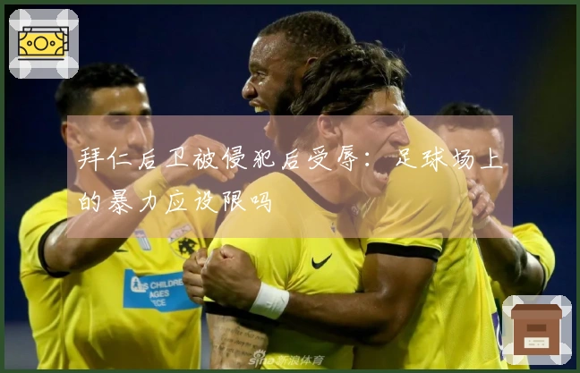 拜仁后卫被侵犯后受辱：足球场上的暴力应设限吗