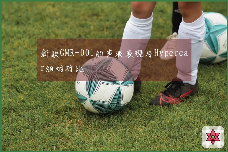 新款GMR-001的声浪表现与Hypercar组的对比