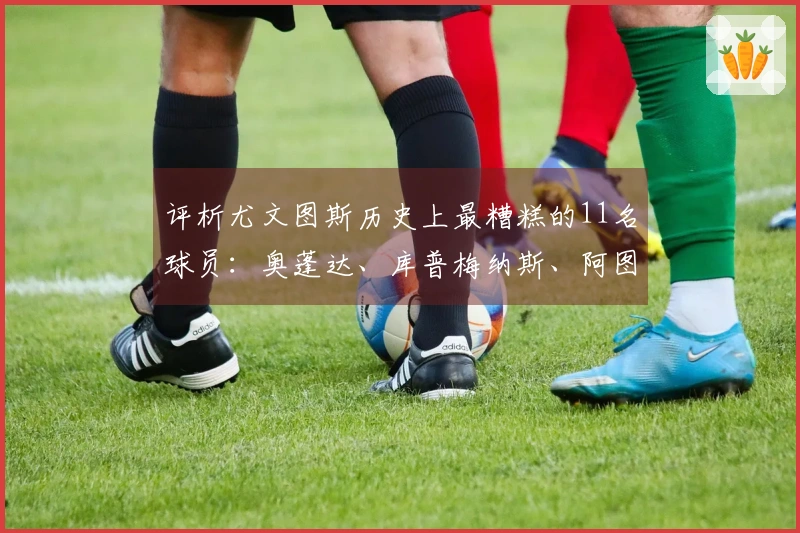 评析尤文图斯历史上最糟糕的11名球员：奥蓬达、库普梅纳斯、阿图尔榜上有名