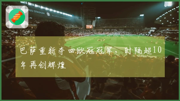 巴萨重新夺回欧冠冠军，时隔超10年再创辉煌