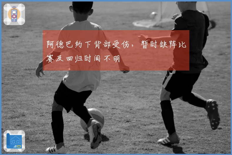 阿德巴约下背部受伤，暂时缺阵比赛及回归时间不明