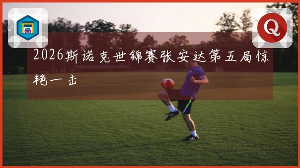 2026斯诺克世锦赛张安达第五局惊艳一击