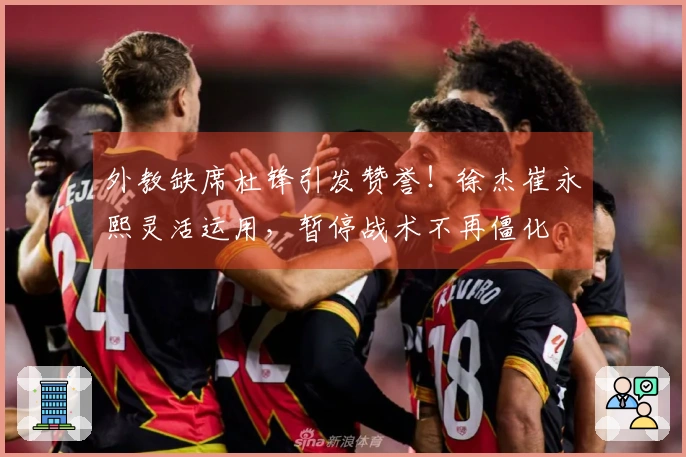 外教缺席杜锋引发赞誉！徐杰崔永熙灵活运用，暂停战术不再僵化