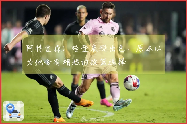 阿特金森：哈登表现出色，原本以为他会有糟糕的投篮选择