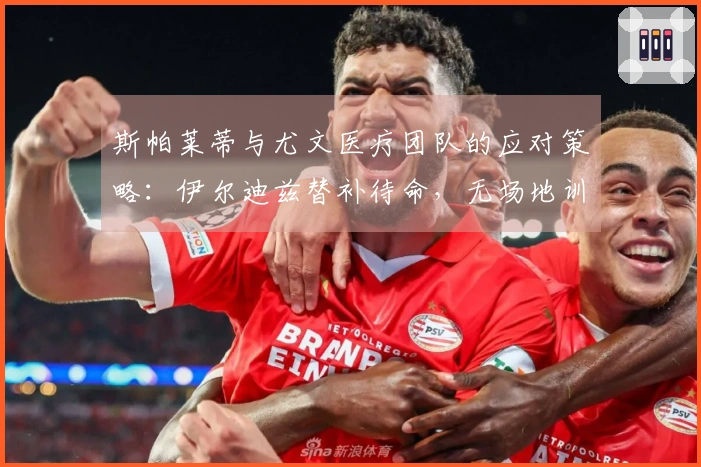 斯帕莱蒂与尤文医疗团队的应对策略：伊尔迪兹替补待命，无场地训练
