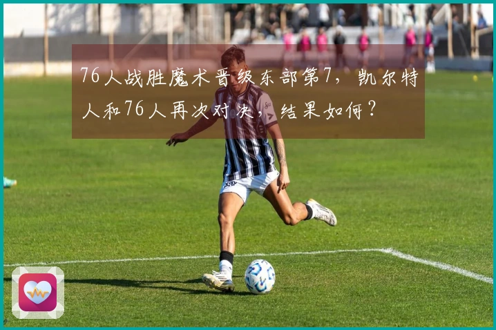 76人战胜魔术晋级东部第7，凯尔特人和76人再次对决，结果如何？