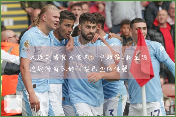 大连英博官方宣布：中超第6轮主场迎战河南队的门票已全线售罄