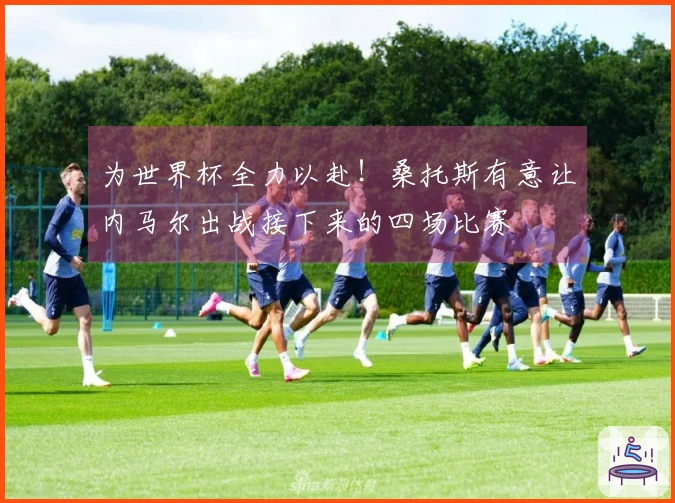 为世界杯全力以赴！桑托斯有意让内马尔出战接下来的四场比赛
