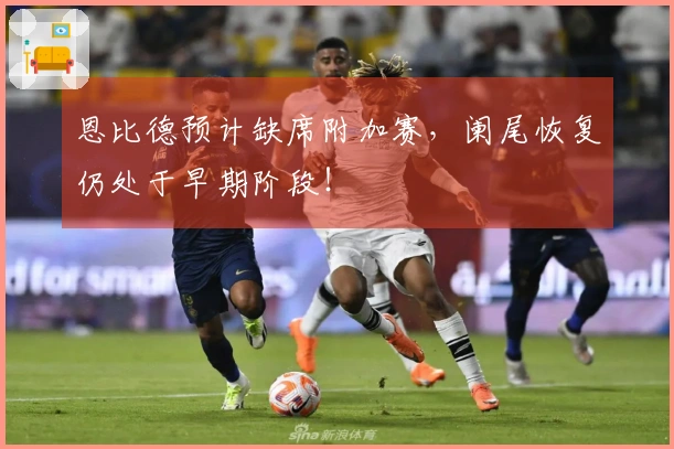 恩比德预计缺席附加赛，阑尾恢复仍处于早期阶段！