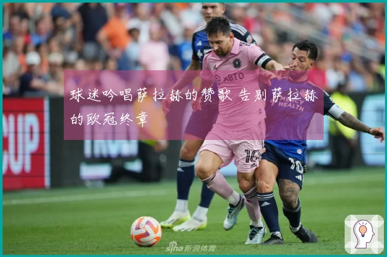 球迷吟唱萨拉赫的赞歌 告别萨拉赫的欧冠终章