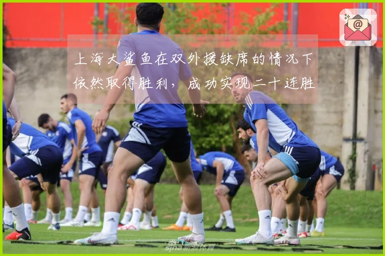 上海大鲨鱼在双外援缺席的情况下依然取得胜利，成功实现二十连胜