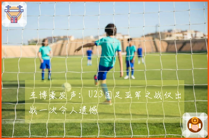 王博豪发声：U23国足亚军之战仅出战一次令人遗憾