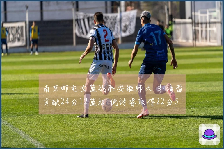 南京邮电女篮战胜安徽师大 李靖蕾贡献24分12篮板 倪诗睿取得22分5助攻