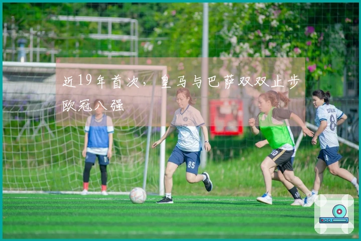 近19年首次，皇马与巴萨双双止步欧冠八强