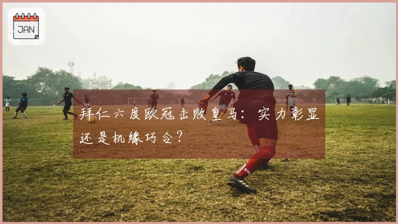 拜仁六度欧冠击败皇马：实力彰显还是机缘巧合？