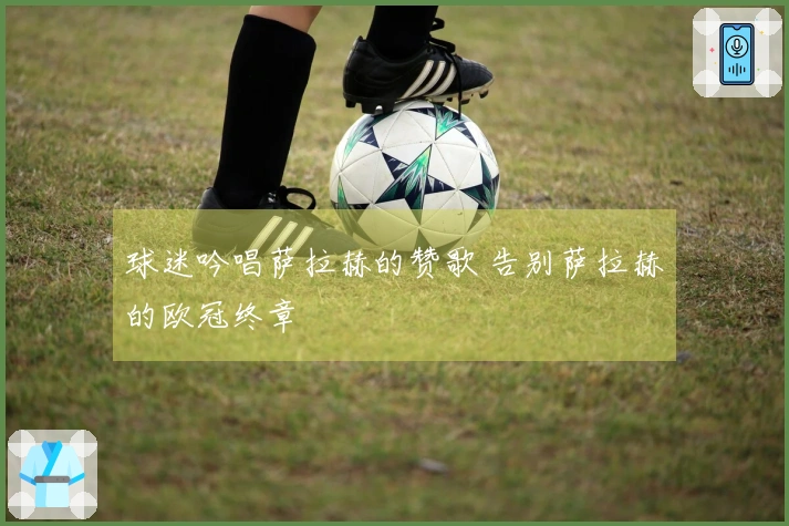 球迷吟唱萨拉赫的赞歌 告别萨拉赫的欧冠终章